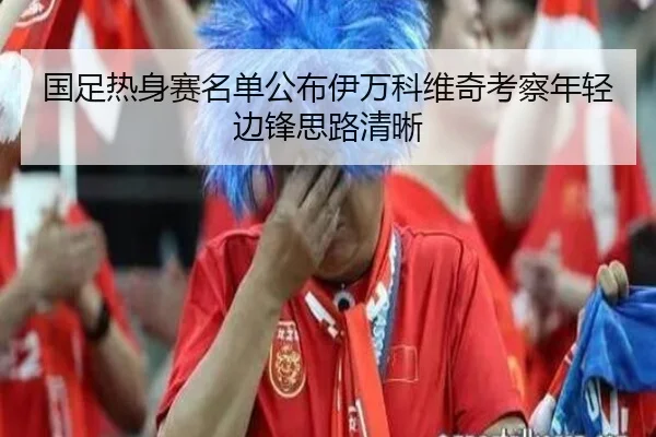 国足热身赛名单公布伊万科维奇考察年轻边锋思路清晰