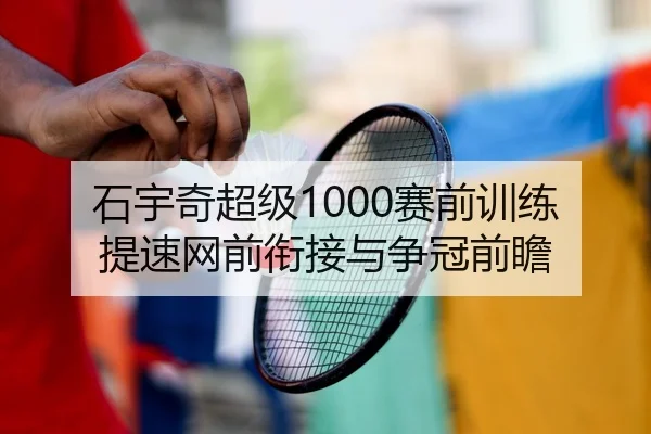 石宇奇超级1000赛前训练提速网前衔接与争冠前瞻